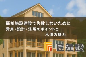 福祉施設建設で失敗しないために：費用・設計・法規のポイントと木造の魅力